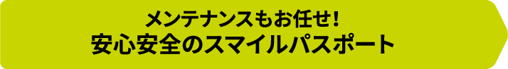 メンテナンスもお任せ！安心安全のスマイルパスポート